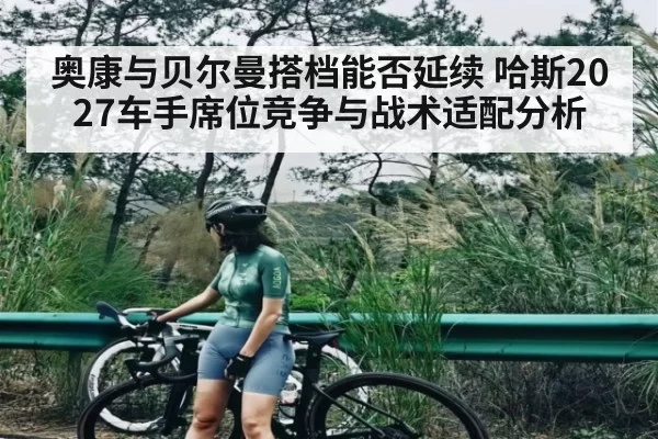 奥康与贝尔曼搭档能否延续 哈斯2027车手席位竞争与战术适配分析