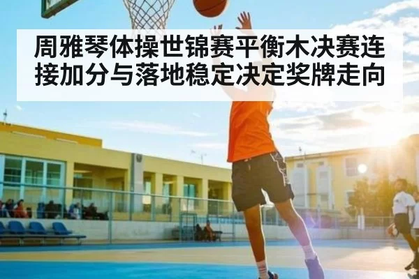 周雅琴体操世锦赛平衡木决赛连接加分与落地稳定决定奖牌走向